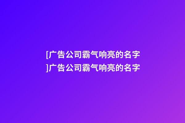 [广告公司霸气响亮的名字]广告公司霸气响亮的名字-第1张-公司起名-玄机派